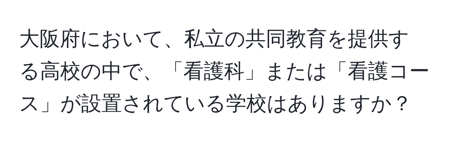 大阪府において、私立の共同教育を提供する高校の中で、「看護科」または「看護コース」が設置されている学校はありますか？