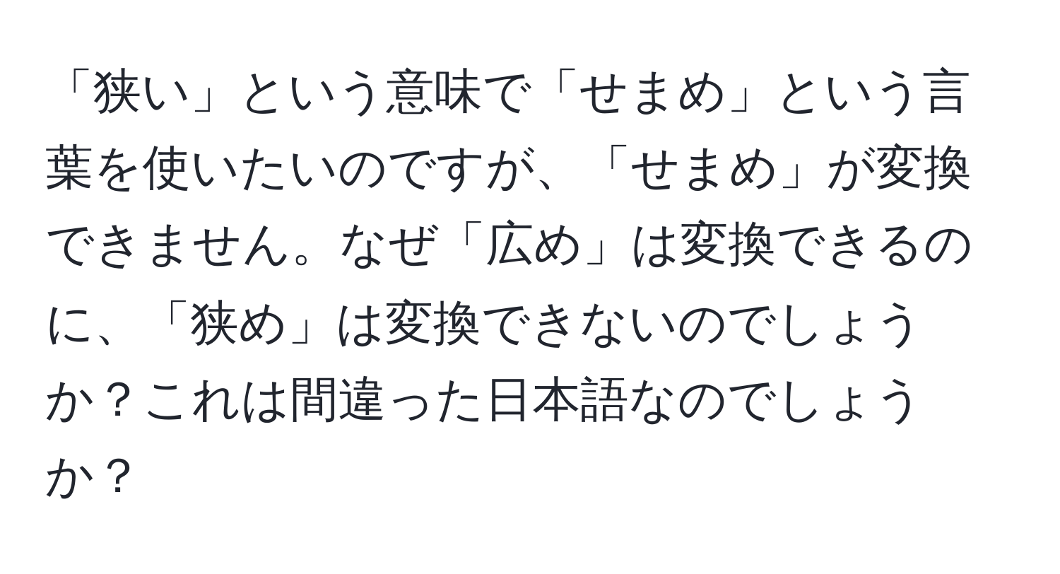 「狭い」という意味で「せまめ」という言葉を使いたいのですが、「せまめ」が変換できません。なぜ「広め」は変換できるのに、「狭め」は変換できないのでしょうか？これは間違った日本語なのでしょうか？