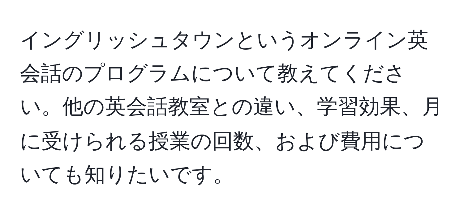 イングリッシュタウンというオンライン英会話のプログラムについて教えてください。他の英会話教室との違い、学習効果、月に受けられる授業の回数、および費用についても知りたいです。