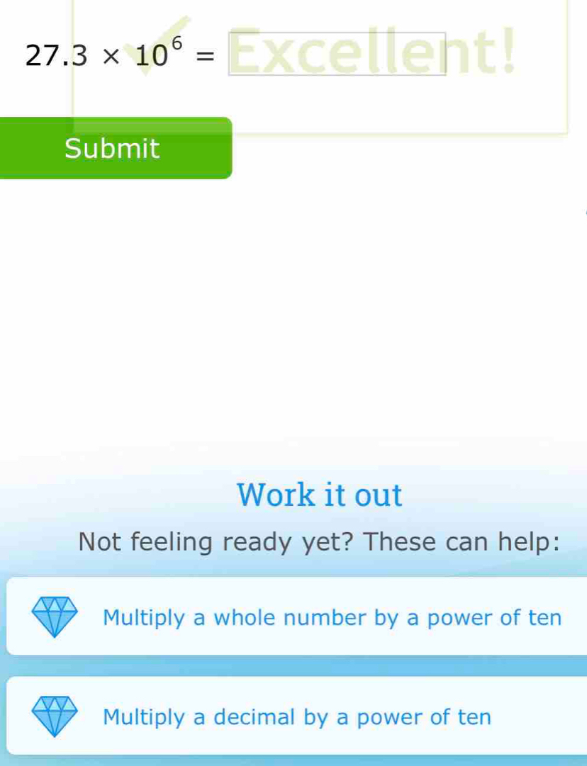 27.3* 10^6= Excellent! 
Submit 
Work it out 
Not feeling ready yet? These can help: 
Multiply a whole number by a power of ten 
Multiply a decimal by a power of ten