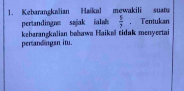 Kebarangkalian Haikal mewakili suatu 
pertandingan sajak ialah  5/7 . Tentukan 
kebarangkalian bahawa Haikal tidak menyertai 
pertandingan itu.