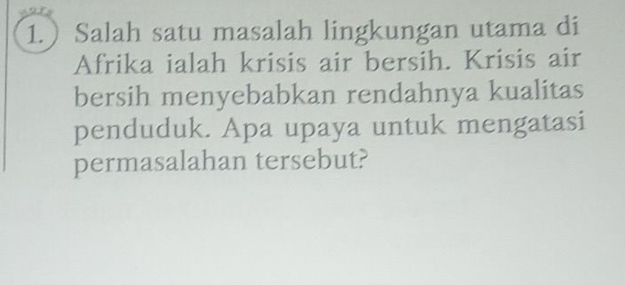 1. Salah satu masalah lingkungan utama di 
Afrika ialah krisis air bersih. Krisis air 
bersih menyebabkan rendahnya kualitas 
penduduk. Apa upaya untuk mengatasi 
permasalahan tersebut?