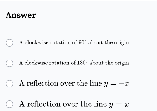 Answer
A clockwise rotation of 90° about the origin
A clockwise rotation of 180° about the origin
A reflection over the line y=-x
A reflection over the line y=x