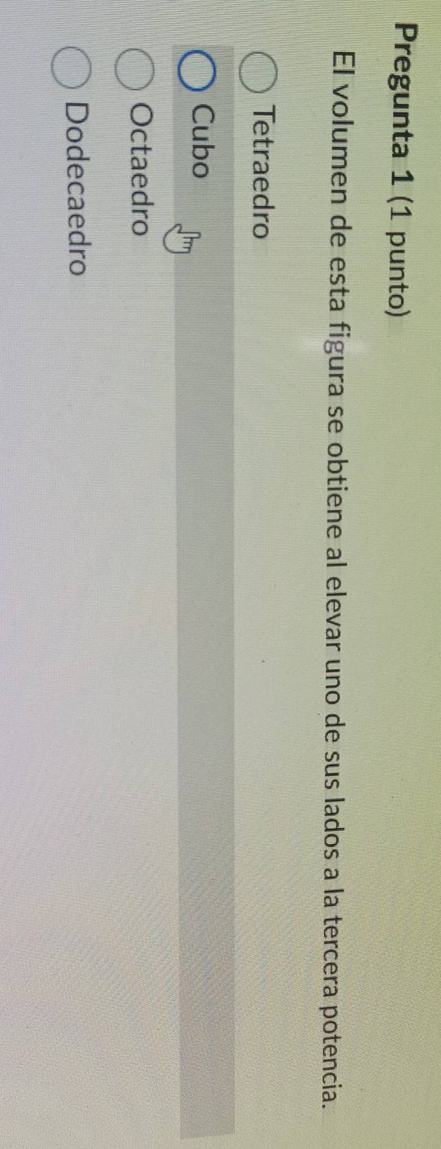 Pregunta 1 (1 punto)
El volumen de esta figura se obtiene al elevar uno de sus lados a la tercera potencia.
Tetraedro
Cubo
Octaedro
Dodecaedro