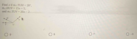 Find x if m∠ TUH=28°
m∠ HUV=15x+5, 
and m∠ TUV=20x-2
9
8
7
-8