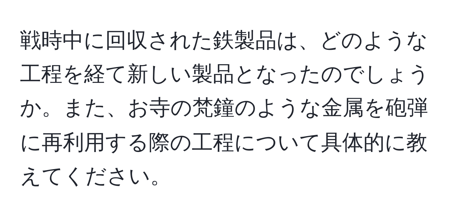 戦時中に回収された鉄製品は、どのような工程を経て新しい製品となったのでしょうか。また、お寺の梵鐘のような金属を砲弾に再利用する際の工程について具体的に教えてください。