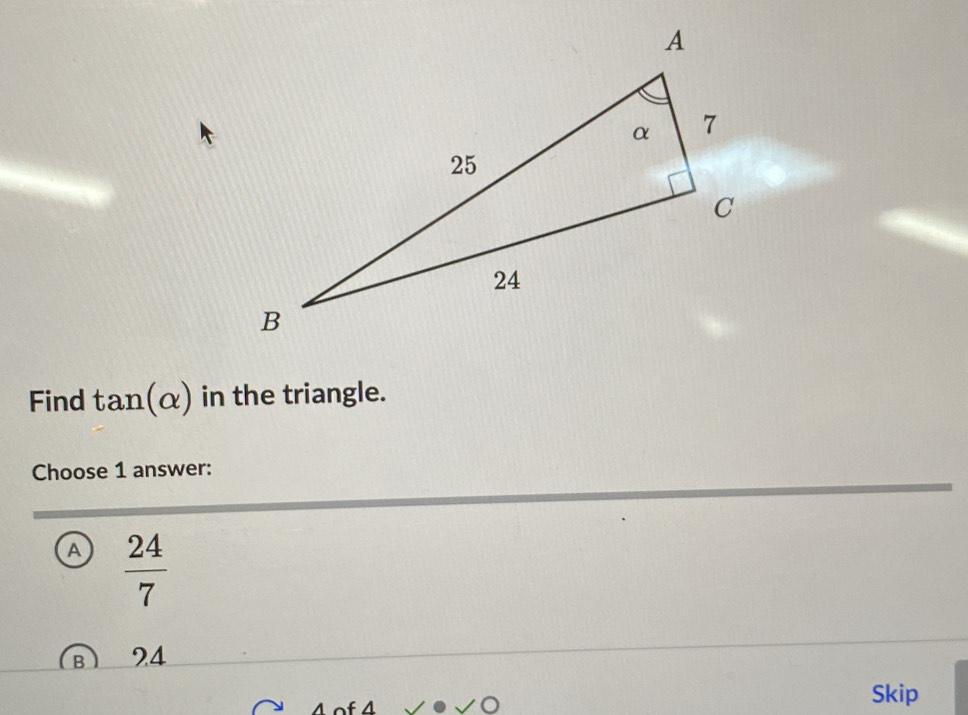 Find tan (alpha ) in the triangle.
Choose 1 answer:
a  24/7 
B 24
4 of 4 Skip