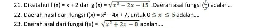 Diketahui f(x)=x+2 dan g(x)=sqrt(x^2-2x-15).Daerah asal fungsi ( f/g ) adalah... 
22. Daerah hasil dari fungsi f(x)=x^2-4x+7 , untuk 0≤ x≤ 5 adalah.... 
23. Daerah asal dari fungsi f(x)=sqrt(x^2+2x-8) adalah....