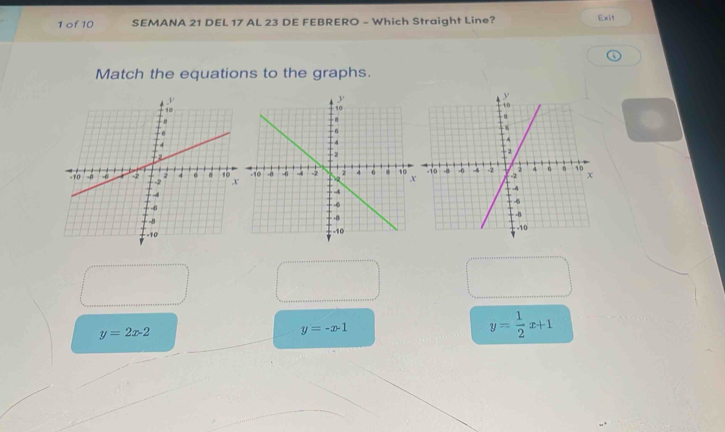 of 10 SEMANA 21 DEL 17 AL 23 DE FEBRERO - Which Straight Line? Exit
Match the equations to the graphs.
y=2x-2
y=-x-1
y= 1/2 x+1