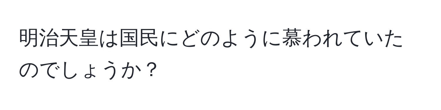 明治天皇は国民にどのように慕われていたのでしょうか？