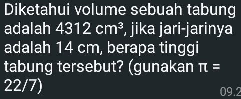 Diketahui volume sebuah tabung 
adalah 4312cm^3 , jika jari-jarinya 
adalah 14 cm, berapa tinggi 
tabung tersebut? (gunakan π =
22/7)
09.2