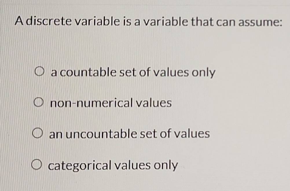 A discrete variable is a variable that can assume:
a countable set of values only
non-numerical values
an uncountable set of values
categorical values only