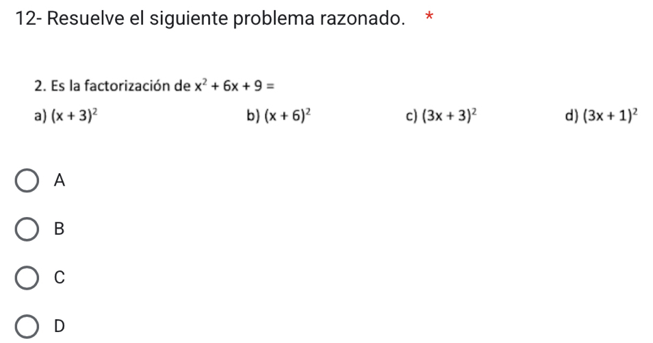 12- Resuelve el siguiente problema razonado. *
2. Es la factorización de x^2+6x+9=
a) (x+3)^2 b) (x+6)^2 c) (3x+3)^2 d) (3x+1)^2
A
B
C
D