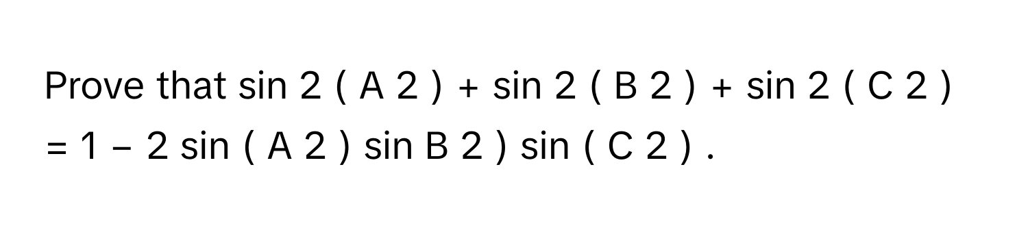 Prove that sin   2      (  A   2         )  +  sin   2      (  B   2         )  +  sin   2      (  C   2         )  =  1  −  2  sin    (  A   2         )  sin    B   2         )  sin    (  C   2         )     .