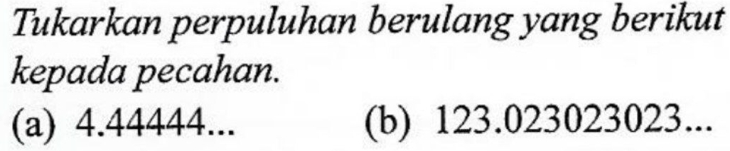 Tukarkan perpuluhan berulang yang berikut 
kepada pecahan. 
(a) 4.44444... (b) 123.023023023...