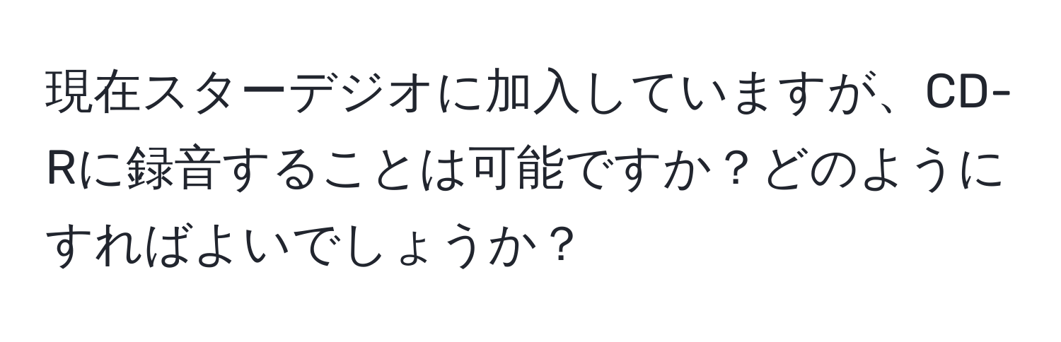 現在スターデジオに加入していますが、CD-Rに録音することは可能ですか？どのようにすればよいでしょうか？