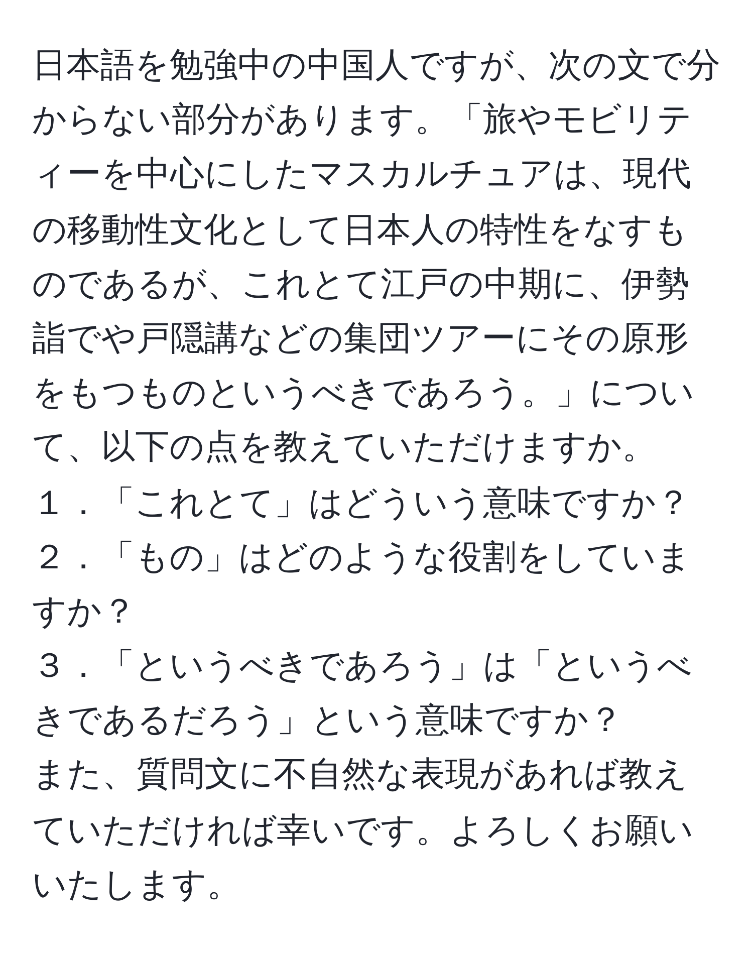 日本語を勉強中の中国人ですが、次の文で分からない部分があります。「旅やモビリティーを中心にしたマスカルチュアは、現代の移動性文化として日本人の特性をなすものであるが、これとて江戸の中期に、伊勢詣でや戸隠講などの集団ツアーにその原形をもつものというべきであろう。」について、以下の点を教えていただけますか。  
１．「これとて」はどういう意味ですか？  
２．「もの」はどのような役割をしていますか？  
３．「というべきであろう」は「というべきであるだろう」という意味ですか？  
また、質問文に不自然な表現があれば教えていただければ幸いです。よろしくお願いいたします。