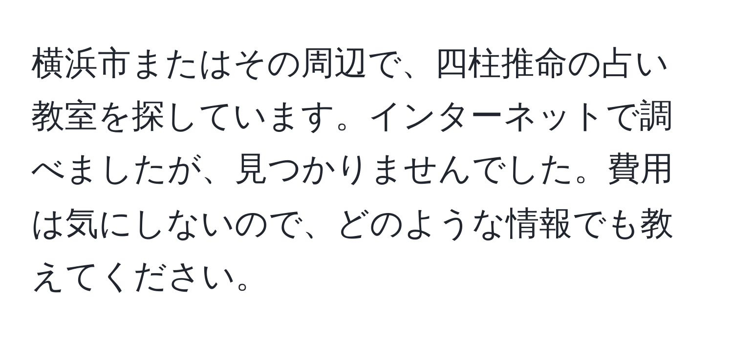 横浜市またはその周辺で、四柱推命の占い教室を探しています。インターネットで調べましたが、見つかりませんでした。費用は気にしないので、どのような情報でも教えてください。