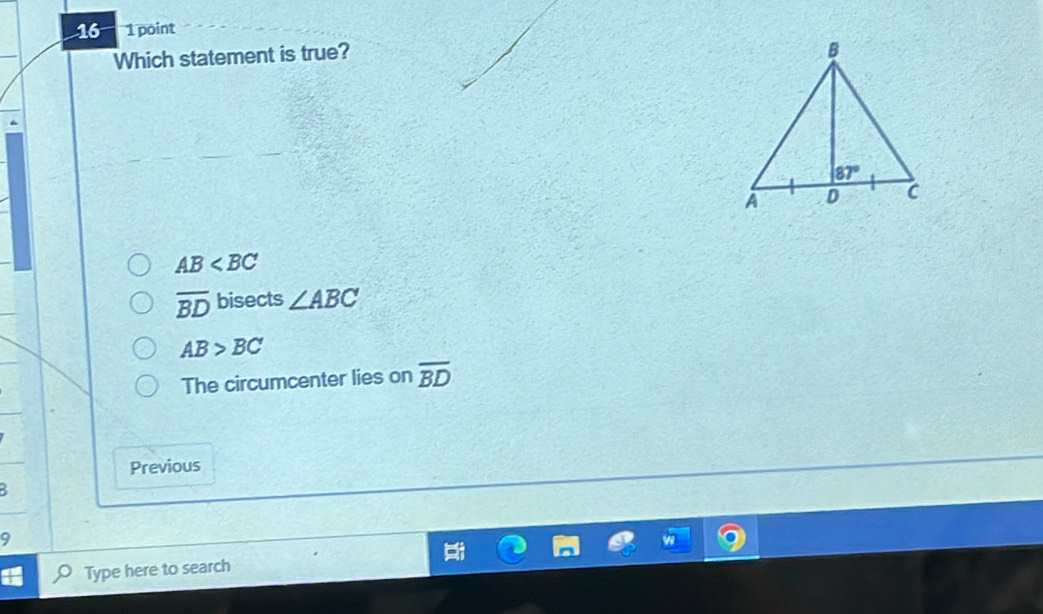 16 1 point
Which statement is true?
AB
overline BD bisects ∠ ABC
AB>BC
The circumcenter lies on overline BD
Previous
.
9
Type here to search