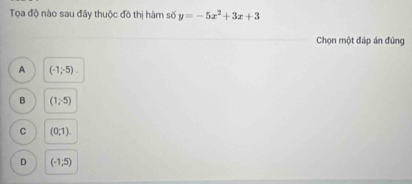 Tọa độ nào sau đây thuộc đồ thị hàm số y=-5x^2+3x+3
Chọn một đáp án đúng
A (-1;-5).
B (1;-5)
C (0;1).
D (-1;5)