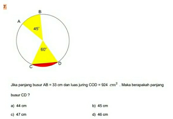 Jika panjang busur AB=33cm dan luas juring COD=924cm^2. Maka berapakah panjang
busur CD ?
a) 44 cm b) 45 cm
c) 47 cm d) 46 cm