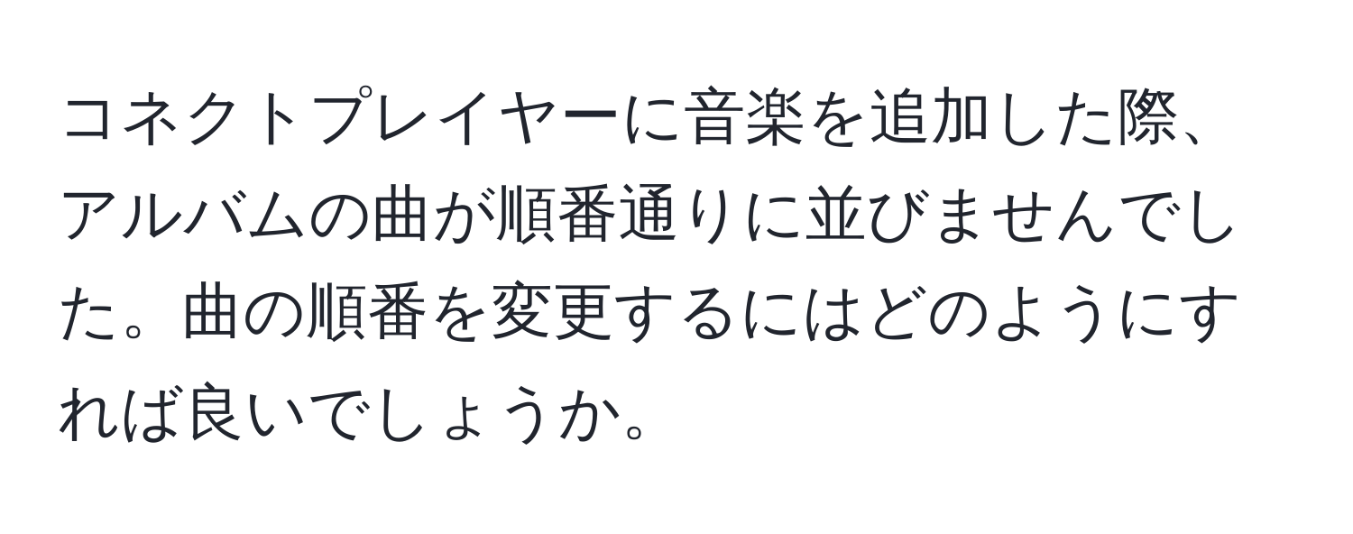 コネクトプレイヤーに音楽を追加した際、アルバムの曲が順番通りに並びませんでした。曲の順番を変更するにはどのようにすれば良いでしょうか。