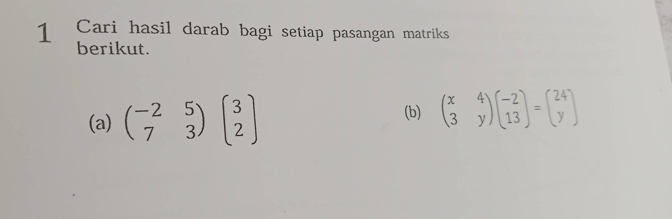 Cari hasil darab bagi setiap pasangan matriks
berikut.
(a) beginpmatrix -2&5 7&3endpmatrix beginpmatrix 3 2endpmatrix
(b) beginpmatrix x&4 3&yendpmatrix beginpmatrix -2 13endpmatrix =beginpmatrix 24 yendpmatrix