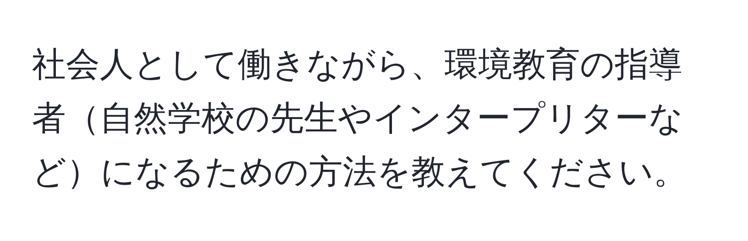 社会人として働きながら、環境教育の指導者自然学校の先生やインタープリターなどになるための方法を教えてください。