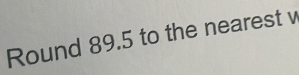 Round 89.5 to the nearest v