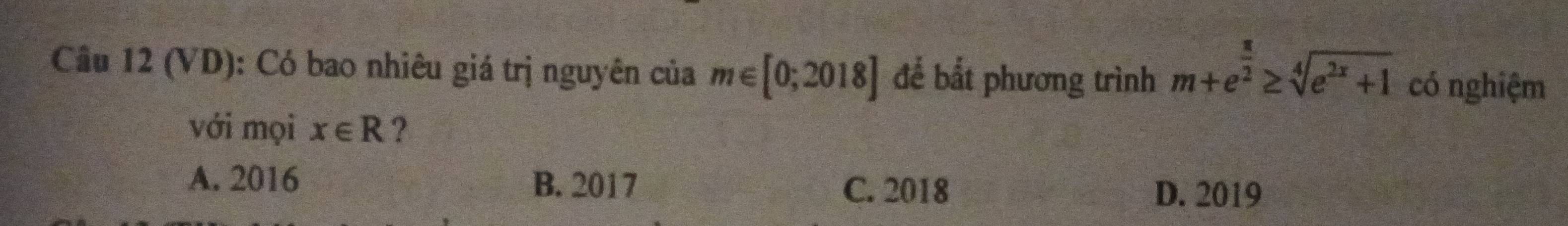 Cầu 12 (VD): Có bao nhiêu giá trị nguyên của m∈ [0;2018] để bắt phương trình m+e^(frac π)2≥ sqrt[4](e^(2x)+1) có nghiệm
với mọi x∈ R ?
A. 2016 B. 2017
C. 2018 D. 2019