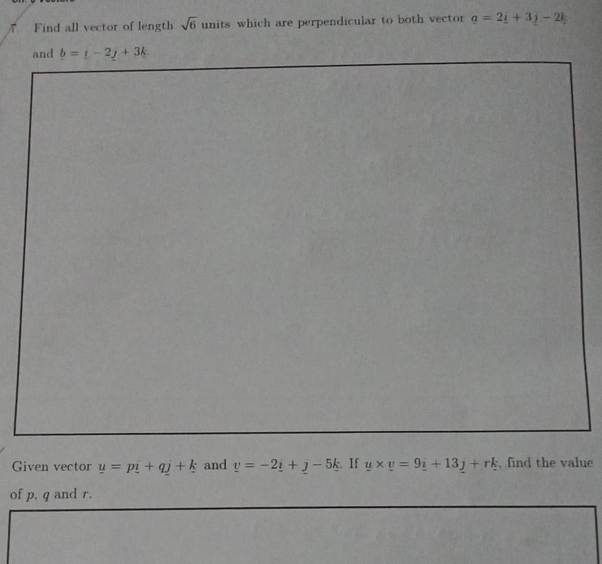 Find all vector of length units which are perpendicular to both vector sqrt(6) a=2i+3j-2k
and _ b=_ i-2_ j+3k
Given vector u=p_ i+q_  and _ v=-2_ i+_ j-5_ k If u* v=9_ i+13_ j+rk , find the value 
of p, q and r.