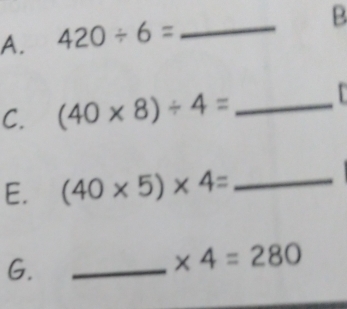 420/ 6= _ 
B 
C. (40* 8)/ 4= _ 
E. (40* 5)* 4= _ 
G._
* 4=280