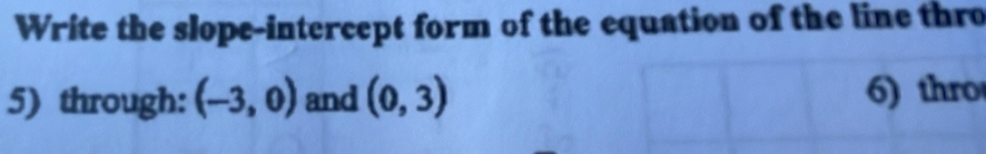 Write the slope-intercept form of the equation of the line thro 
5) through: (-3,0) and (0,3) 6) thro