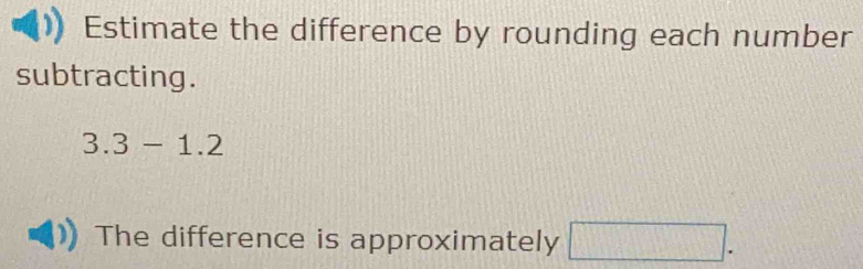 Estimate the difference by rounding each number 
subtracting.
3.3-1.2
The difference is approximately □.