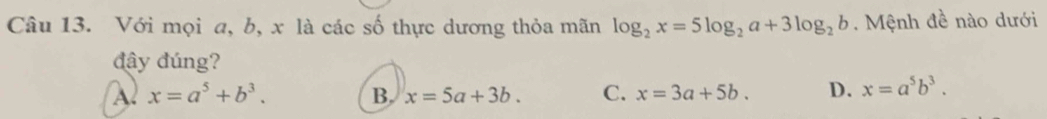 Với mọi a, b, x là các số thực dương thỏa mãn log _2x=5log _2a+3log _2b. Mệnh đề nào dưới
đây đúng?
A x=a^5+b^3.
B. x=5a+3b. C. x=3a+5b. D. x=a^5b^3.