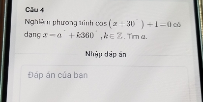 Nghiệm phương trình cos (x+30°)+1=0 có 
dạng x=a°+k360°, k∈ Z.Tir n a. 
Nhập đáp án 
Đáp án của bạn