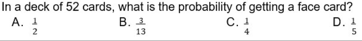 In a deck of 52 cards, what is the probability of getting a face card?
B.  3/13 
C.
D.
A.  1/2   1/4   1/5 