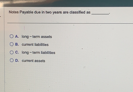 Notes Payable due in two years are classified as _..
A. long - term assets
B. current liabilities
C. long - term liabilities
D. current assets