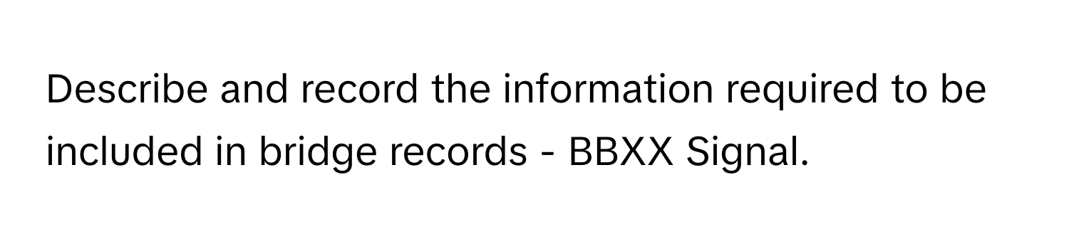 Describe and record the information required to be included in bridge records - BBXX Signal.