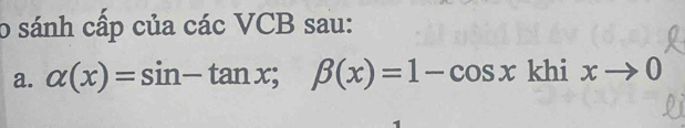 sánh cấp của các VCB sau: 
a. alpha (x)=sin -tan x; beta (x)=1-cos x khi xto 0