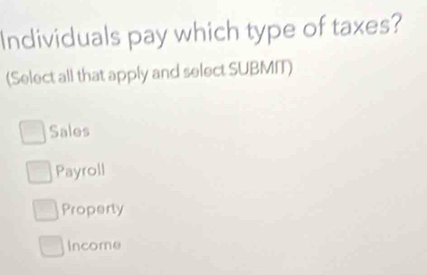 Individuals pay which type of taxes?
(Select all that apply and select SUBMIT)
Sales
Payroll
Property
Income