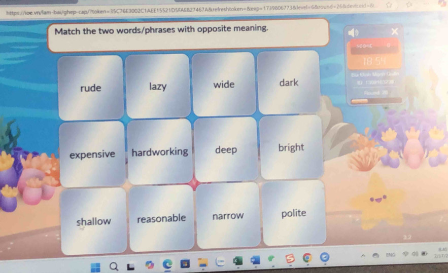 Match the two words/phrases with opposite meaning.
SeofE 0
18 54
Bị Đình Mạnh Cu
rude lazy wide dark 1 1309163230
Rousd 20
expensive hardworking deep bright
shallow reasonable narrow polite
22
ENG 2/17/