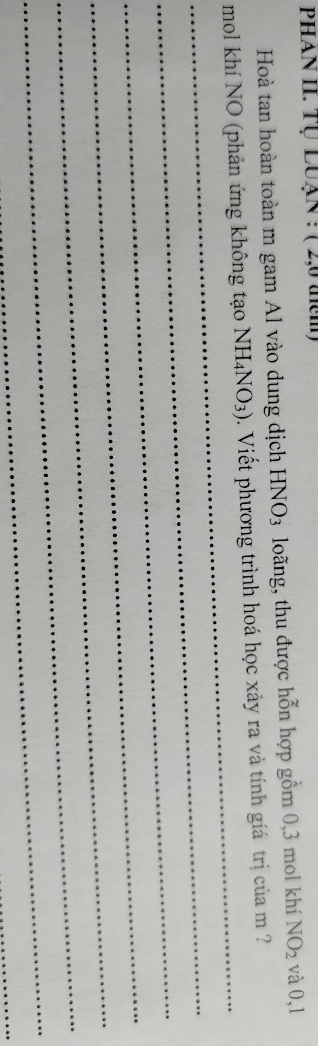 phAn II. Tự LUạn : ( 2,0 đim) 
Hoà tan hoàn toàn m gam Al vào dung dịch HNO_3 loãng, thu được hỗn hợp gồm 0,3 mol khí NO_2 và 0,1
_ 
mol khí NO (phản ứng không tạo NH_4NO_3). Viết phương trình hoá học xảy ra và tính giá trị của m ? 
_ 
_ 
_ 
_ 
_ 
_ 
_