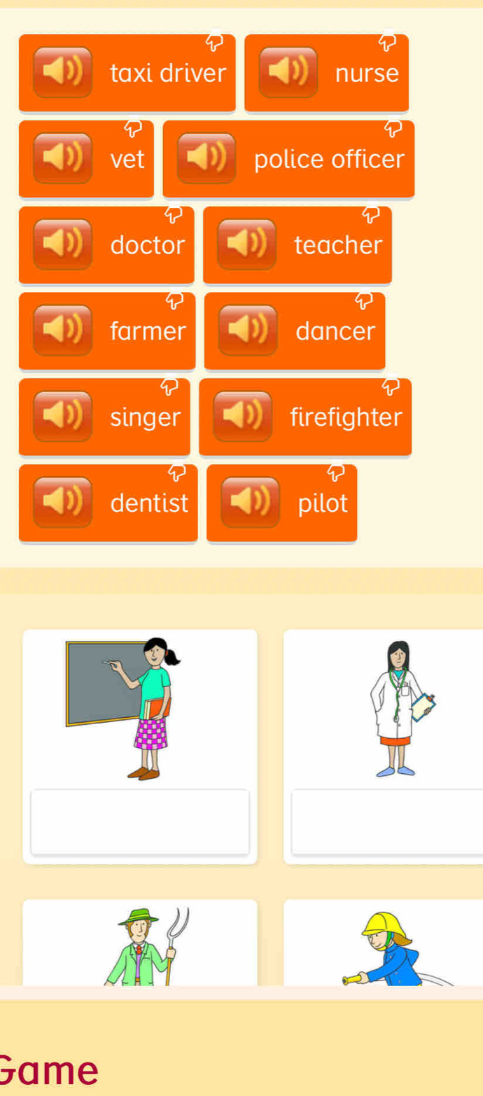 taxi driver nurse
vet police officer
doctor teacher
farmer dancer
singer firefighter
dentist pilot
Game