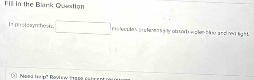 Fill in the Blank Question 
In photosynthesis, □ molecules preferentially absorb violet-blue and red light. 
Need help? Review these concent re