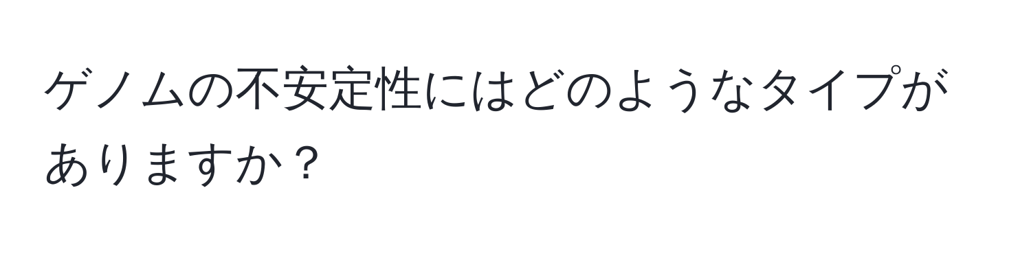 ゲノムの不安定性にはどのようなタイプがありますか？