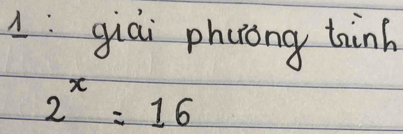 1:giāi phuong tinh
2^x=16