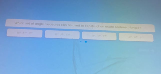 Which set of angle measures can be used to construct an acute scalene triangle?
40^2, 57°, 67° 36°, 57°, 67° 56^2, 47°, 97° 46^2-67°, 67°