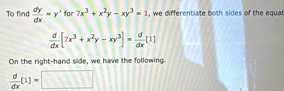 To find  dy/dx =y' for 7x^3+x^2y-xy^3=1 , we differentiate both sides of the equat
 d/dx [7x^3+x^2y-xy^3]= d/dx [1]
On the right-hand side, we have the following.
 d/dx [1]=□