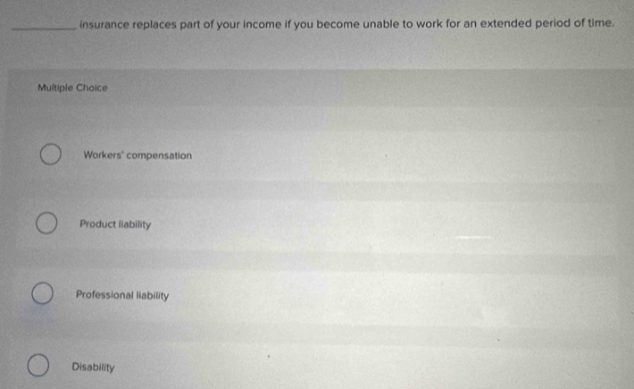 insurance replaces part of your income if you become unable to work for an extended period of time.
Multiple Choice
Workers' compensation
Product liability
Professional liability
Disability
